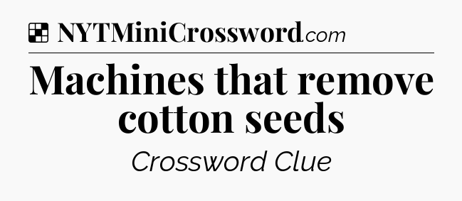 Solution: Machines that remove cotton seeds - NYT Crossword