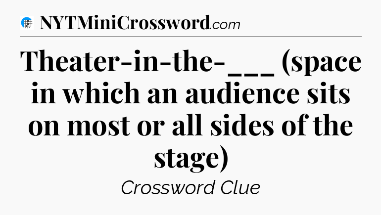 Theater-in-the-___ (space in which an audience sits on most or all sides of the stage) Crossword Clue