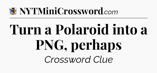 Turn a Polaroid into a PNG, perhaps Crossword Clue