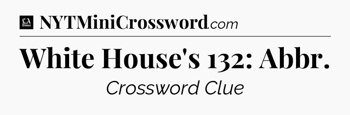 White House's 132: Abbr - LA Times Crossword