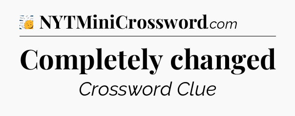 Completely changed - 7 Little Words