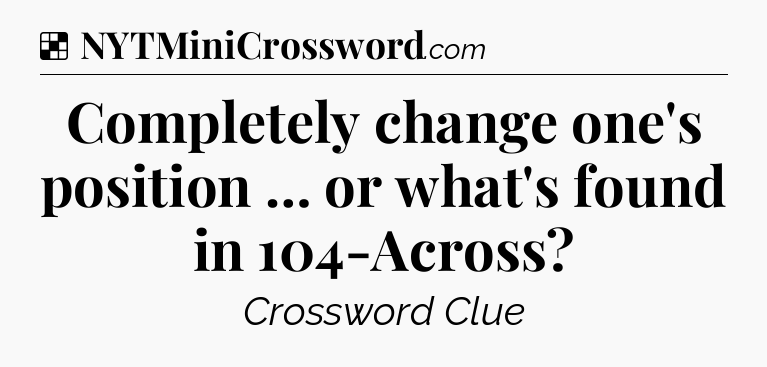 Solution: Completely change one's position … or what's found in 104-Across - NYT Crossword