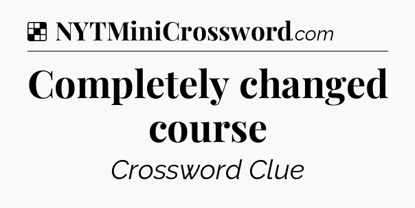 Solution: Completely changed course - NYT Crossword