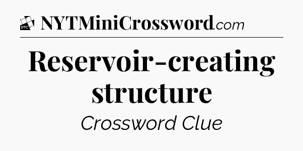 Reservoir-creating structure - Daily Themed Classic Crossword