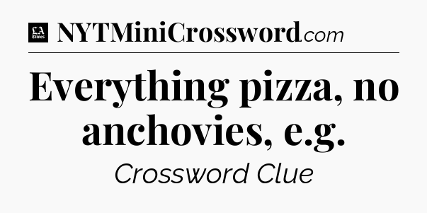 Everything pizza, no anchovies, e.g - LA Times Crossword