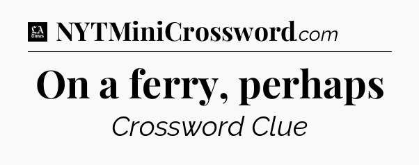 On a ferry, perhaps - LA Times Crossword