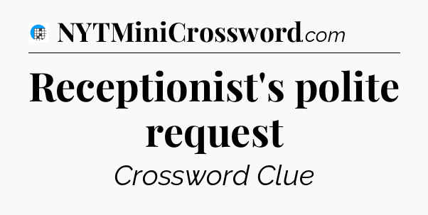 Receptionist's polite request Crossword Clue