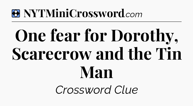 Solution: One fear for Dorothy, Scarecrow and the Tin Man - NYT Mini Crossword