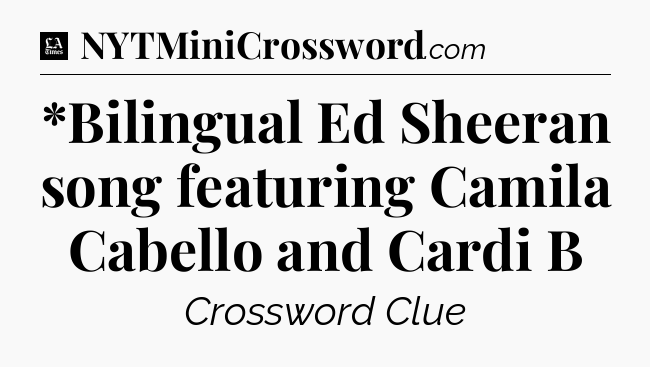 *Bilingual Ed Sheeran song featuring Camila Cabello and Cardi B - LA Times Crossword