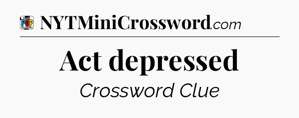 Act depressed Crossword Clue