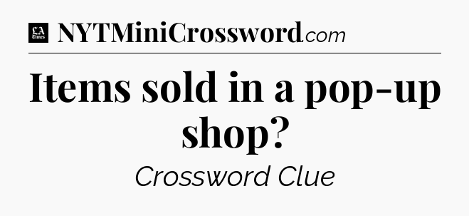 Items sold in a pop-up shop - LA Times Crossword