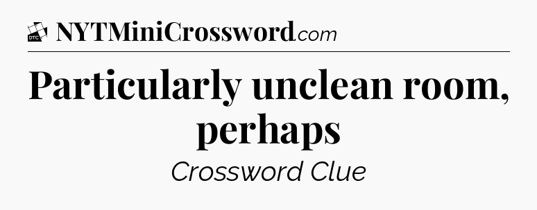 Particularly unclean room, perhaps - Daily Themed Classic Crossword