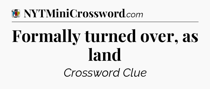 Formally turned over, as land Crossword Clue