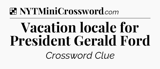 Solution: Vacation locale for President Gerald Ford - NYT Crossword