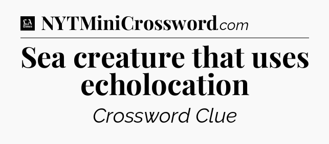 Sea creature that uses echolocation - LA Times Crossword