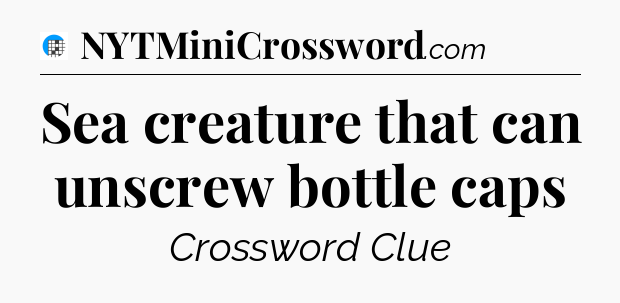 Sea creature that can unscrew bottle caps Crossword Clue