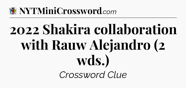 2022 Shakira collaboration with Rauw Alejandro (2 wds.) Crossword Clue