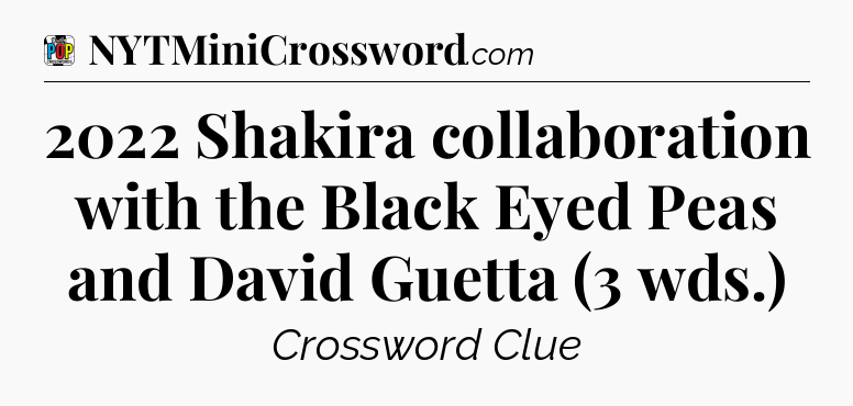2022 Shakira collaboration with the Black Eyed Peas and David Guetta (3 wds.) Crossword Clue