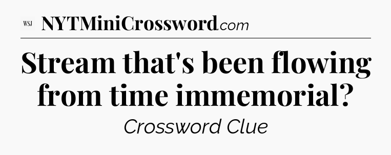 Stream that's been flowing from time immemorial?  - WSJ Crossword