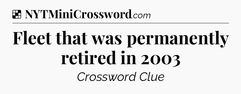 Solution: Fleet that was permanently retired in 2003 - NYT Crossword