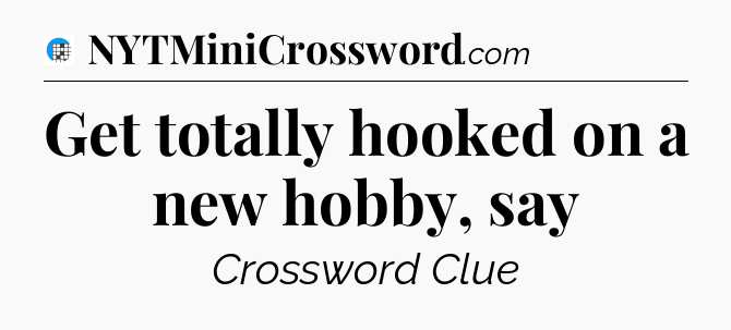 Get totally hooked on a new hobby, say Crossword Clue