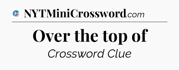 Over the top of Crossword Clue