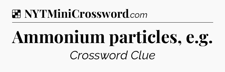 Solution: Ammonium particles, e.g - NYT Crossword