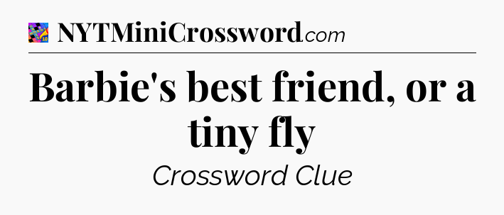 Barbie's best friend, or a tiny fly Crossword Clue
