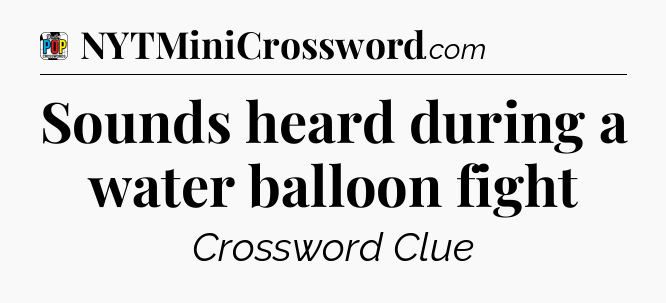 Sounds heard during a water balloon fight Crossword Clue