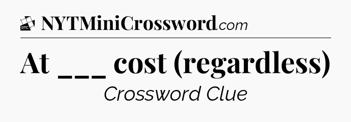 At ___ cost (regardless) - Daily Themed Classic Crossword
