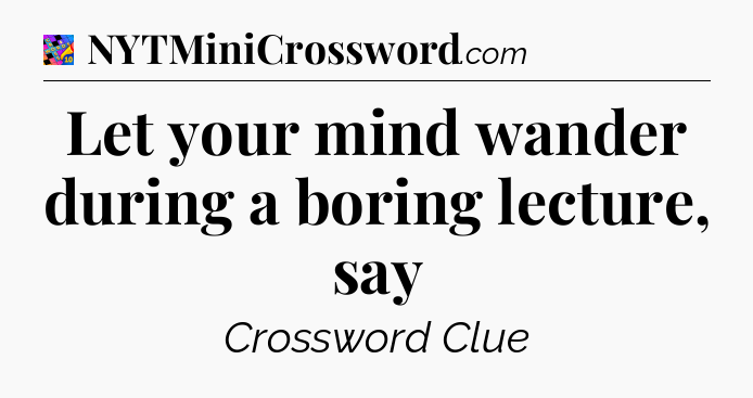 Let your mind wander during a boring lecture, say Crossword Clue