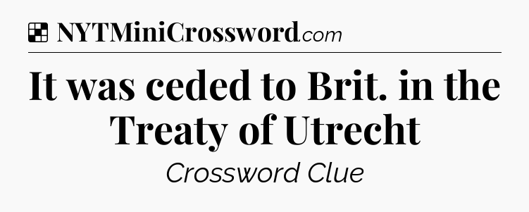 Solution: It was ceded to Brit. in the Treaty of Utrecht - NYT Crossword