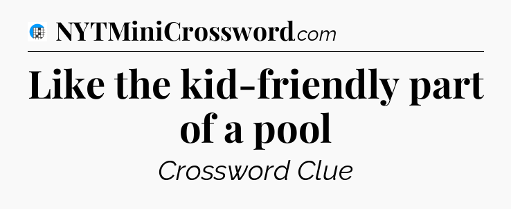 Like the kid-friendly part of a pool Crossword Clue