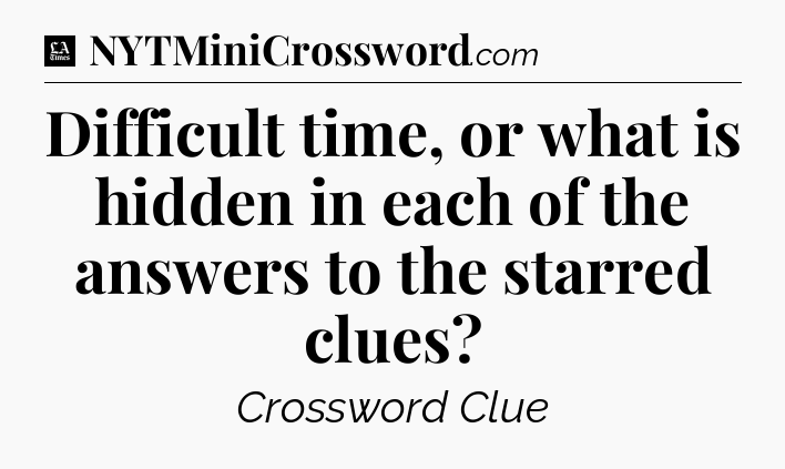 Difficult time, or what is hidden in each of the answers to the starred clues - LA Times Crossword