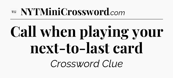 Call when playing your next-to-last card - WSJ Crossword