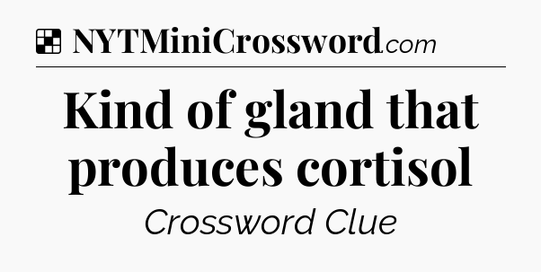 Solution: Kind of gland that produces cortisol - NYT Crossword