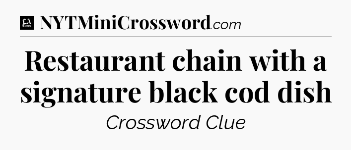 Restaurant chain with a signature black cod dish - LA Times Crossword