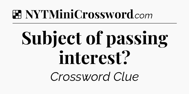 Solution: Subject of passing interest - NYT Crossword