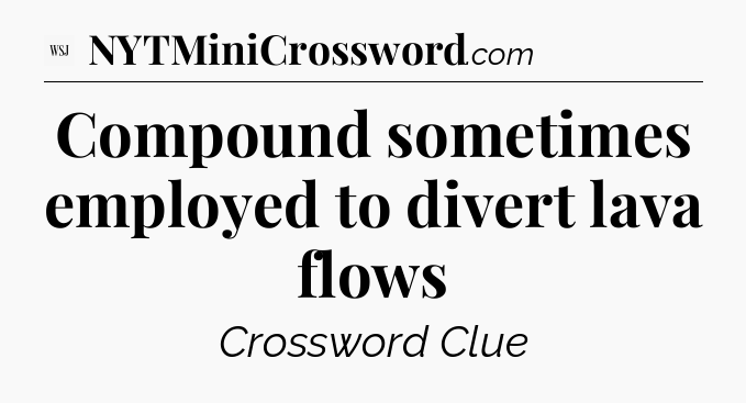 Compound sometimes employed to divert lava flows - WSJ Crossword