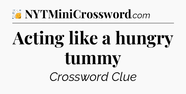Acting like a hungry tummy - 7 Little Words