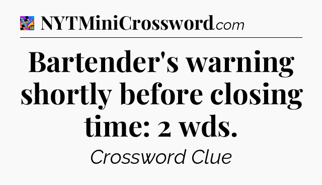 Bartender's warning shortly before closing time: 2 wds Crossword Clue
