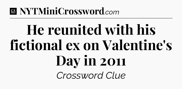 He reunited with his fictional ex on Valentine's Day in 2011 - LA Times Crossword