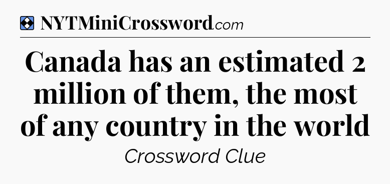 Solution: Canada has an estimated 2 million of them, the most of any country in the world - NYT Mini Crossword