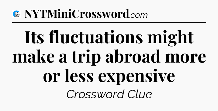 Its fluctuations might make a trip abroad more or less expensive Crossword Clue