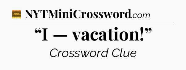 “I — vacation!” - Eugene Sheffer Crossword