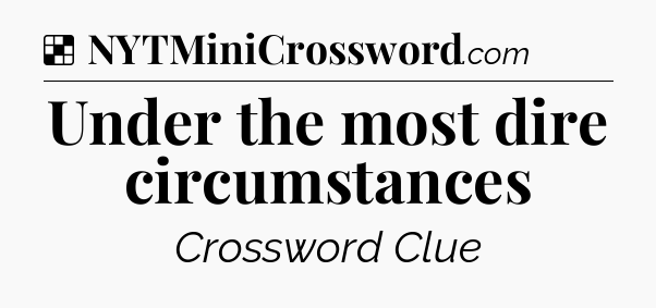 Solution: Under the most dire circumstances - NYT Crossword