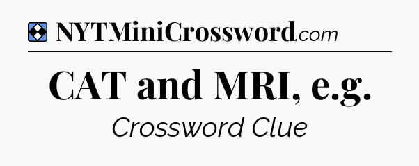 Solution: CAT and MRI, e.g - NYT Mini Crossword