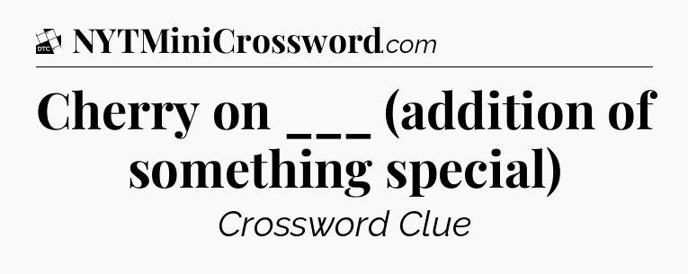 Cherry on ___ (addition of something special) - Daily Themed Classic Crossword
