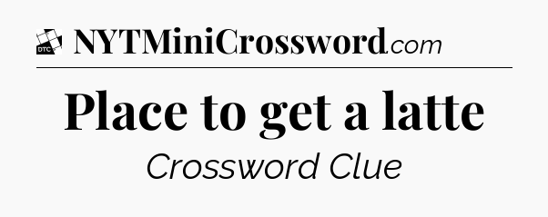 Place to get a latte - Daily Themed Mini Crossword