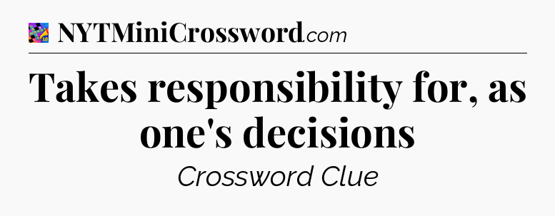 Takes responsibility for, as one's decisions Crossword Clue